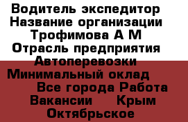 Водитель-экспедитор › Название организации ­ Трофимова А.М › Отрасль предприятия ­ Автоперевозки › Минимальный оклад ­ 65 000 - Все города Работа » Вакансии   . Крым,Октябрьское